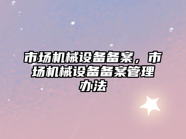 市場機械設備備案，市場機械設備備案管理辦法