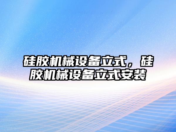 硅膠機(jī)械設(shè)備立式，硅膠機(jī)械設(shè)備立式安裝