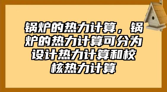 鍋爐的熱力計(jì)算，鍋爐的熱力計(jì)算可分為設(shè)計(jì)熱力計(jì)算和校核熱力計(jì)算