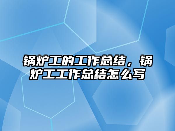 鍋爐工的工作總結(jié)，鍋爐工工作總結(jié)怎么寫