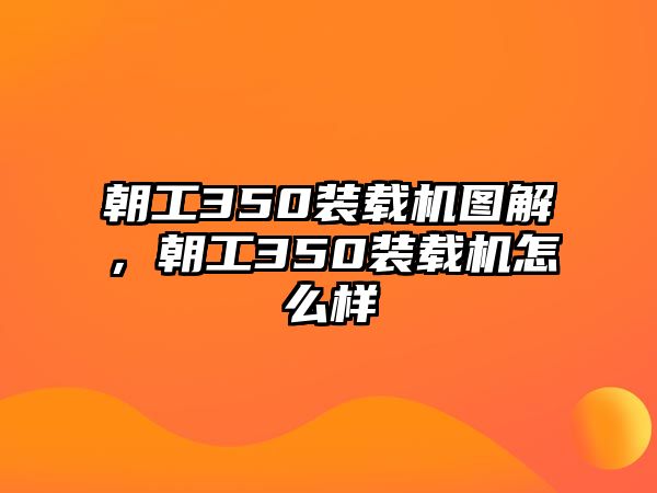 朝工350裝載機(jī)圖解，朝工350裝載機(jī)怎么樣