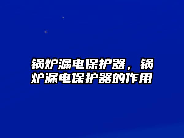 鍋爐漏電保護(hù)器，鍋爐漏電保護(hù)器的作用