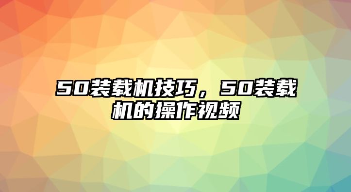 50裝載機(jī)技巧，50裝載機(jī)的操作視頻