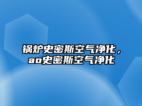 鍋爐史密斯空氣凈化，ao史密斯空氣凈化