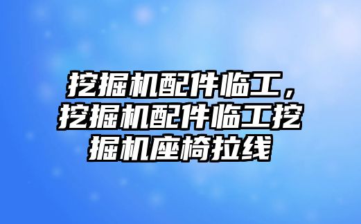 挖掘機配件臨工，挖掘機配件臨工挖掘機座椅拉線