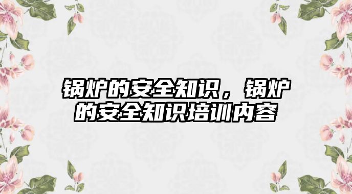 鍋爐的安全知識，鍋爐的安全知識培訓(xùn)內(nèi)容