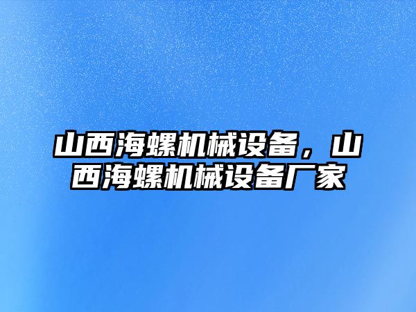 山西海螺機械設(shè)備，山西海螺機械設(shè)備廠家