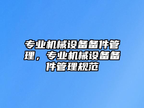 專業(yè)機(jī)械設(shè)備備件管理，專業(yè)機(jī)械設(shè)備備件管理規(guī)范