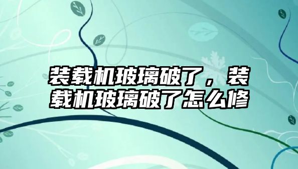 裝載機玻璃破了，裝載機玻璃破了怎么修