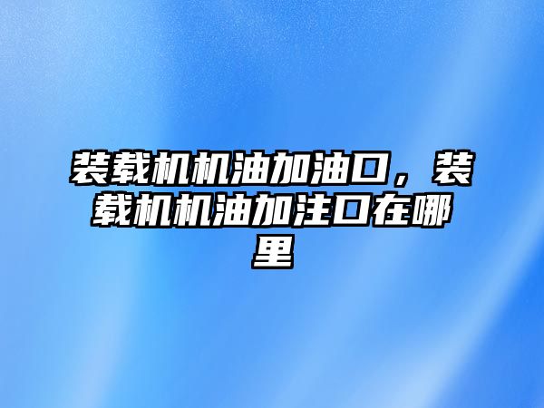 裝載機機油加油口，裝載機機油加注口在哪里