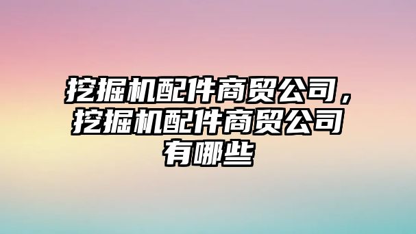 挖掘機配件商貿(mào)公司，挖掘機配件商貿(mào)公司有哪些