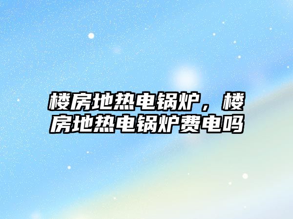 樓房地?zé)犭婂仩t，樓房地?zé)犭婂仩t費電嗎