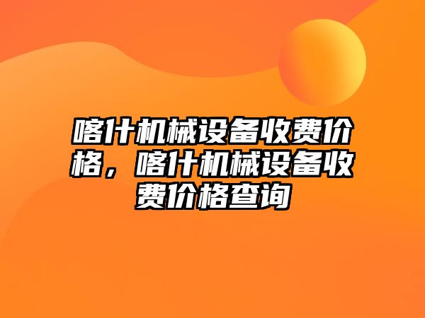 喀什機(jī)械設(shè)備收費(fèi)價格，喀什機(jī)械設(shè)備收費(fèi)價格查詢