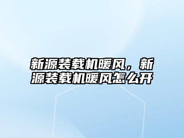 新源裝載機暖風(fēng)，新源裝載機暖風(fēng)怎么開