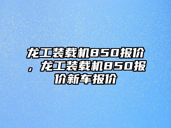 龍工裝載機850報價，龍工裝載機850報價新車報價