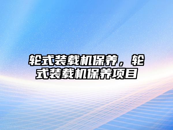 輪式裝載機(jī)保養(yǎng)，輪式裝載機(jī)保養(yǎng)項(xiàng)目