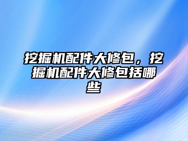 挖掘機(jī)配件大修包，挖掘機(jī)配件大修包括哪些