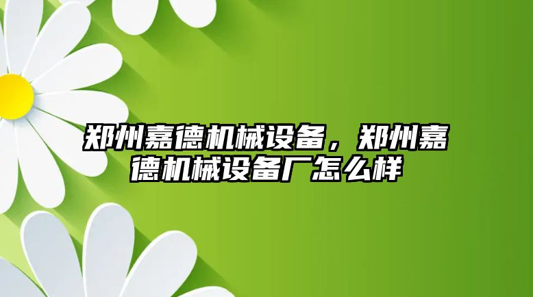 鄭州嘉德機(jī)械設(shè)備，鄭州嘉德機(jī)械設(shè)備廠怎么樣