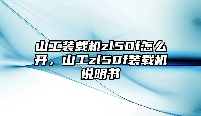 山工裝載機(jī)zl50f怎么開(kāi)，山工zl50f裝載機(jī)說(shuō)明書(shū)