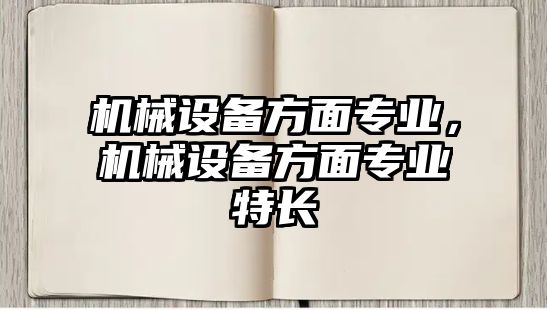 機(jī)械設(shè)備方面專業(yè)，機(jī)械設(shè)備方面專業(yè)特長(zhǎng)