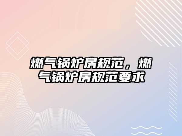 燃?xì)忮仩t房規(guī)范，燃?xì)忮仩t房規(guī)范要求