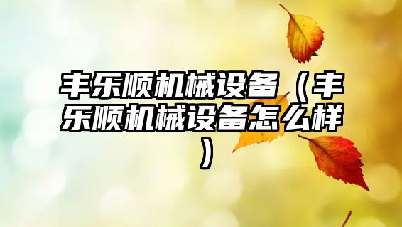 豐樂(lè)順機(jī)械設(shè)備（豐樂(lè)順機(jī)械設(shè)備怎么樣）