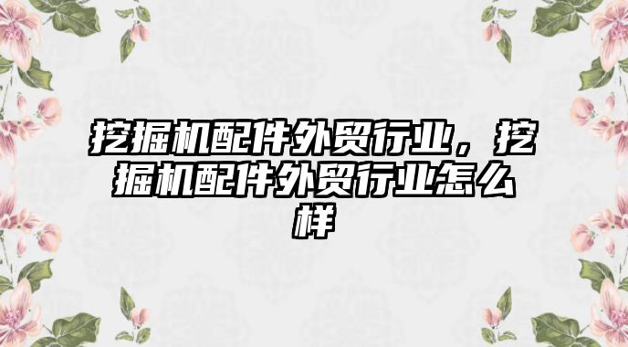 挖掘機配件外貿(mào)行業(yè)，挖掘機配件外貿(mào)行業(yè)怎么樣