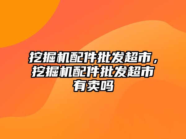 挖掘機(jī)配件批發(fā)超市，挖掘機(jī)配件批發(fā)超市有賣(mài)嗎