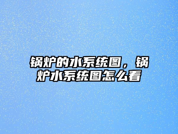 鍋爐的水系統(tǒng)圖，鍋爐水系統(tǒng)圖怎么看