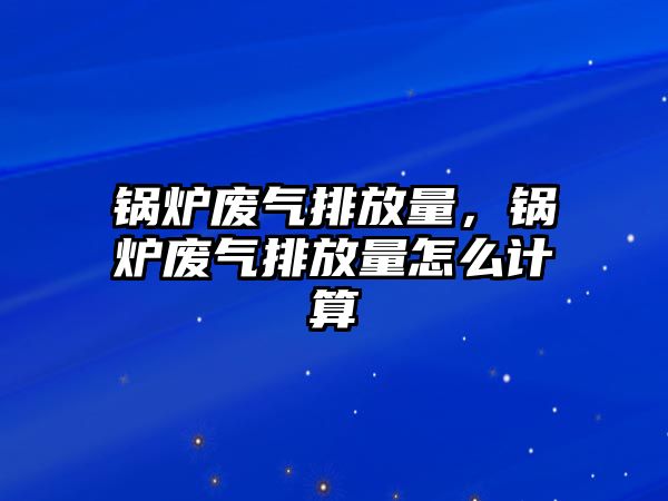 鍋爐廢氣排放量，鍋爐廢氣排放量怎么計算