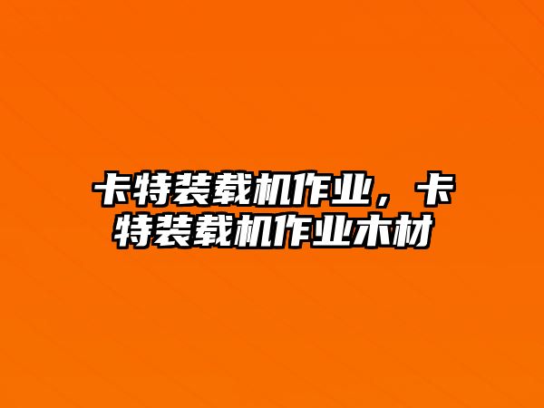 卡特裝載機作業(yè)，卡特裝載機作業(yè)木材