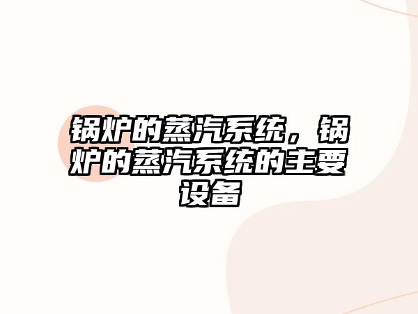 鍋爐的蒸汽系統(tǒng)，鍋爐的蒸汽系統(tǒng)的主要設(shè)備