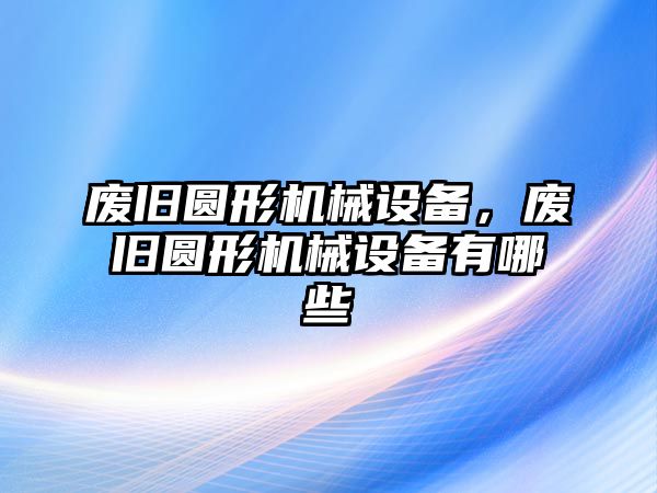 廢舊圓形機(jī)械設(shè)備，廢舊圓形機(jī)械設(shè)備有哪些