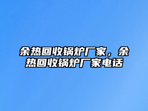 余熱回收鍋爐廠家，余熱回收鍋爐廠家電話