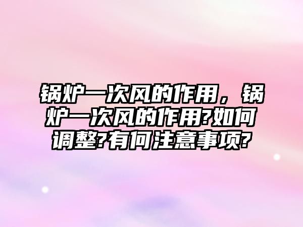 鍋爐一次風的作用，鍋爐一次風的作用?如何調(diào)整?有何注意事項?