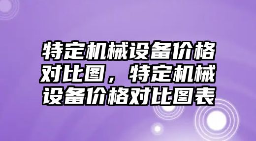 特定機械設(shè)備價格對比圖，特定機械設(shè)備價格對比圖表