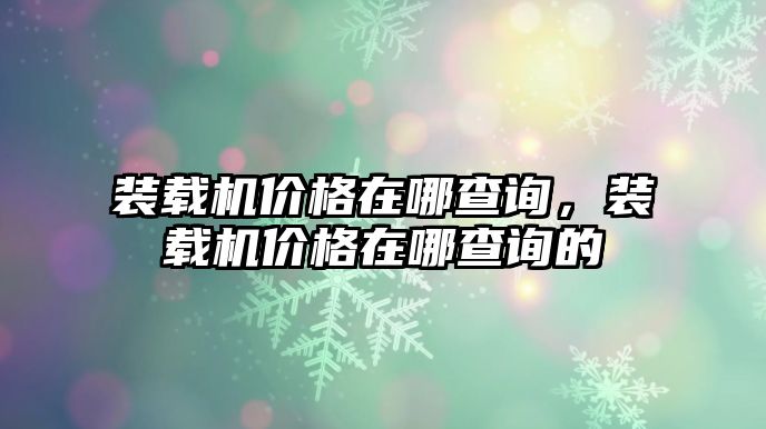 裝載機(jī)價(jià)格在哪查詢，裝載機(jī)價(jià)格在哪查詢的