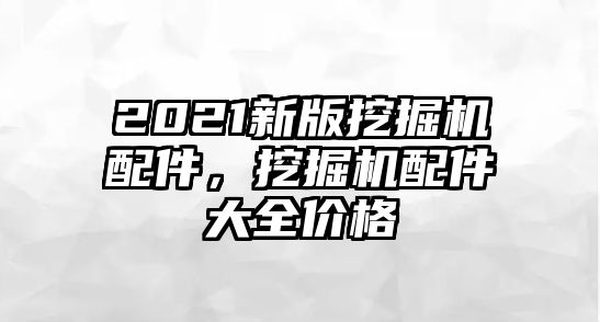 2021新版挖掘機配件，挖掘機配件大全價格