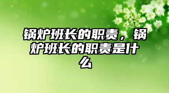 鍋爐班長(zhǎng)的職責(zé)，鍋爐班長(zhǎng)的職責(zé)是什么