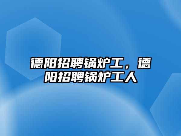 德陽(yáng)招聘鍋爐工，德陽(yáng)招聘鍋爐工人