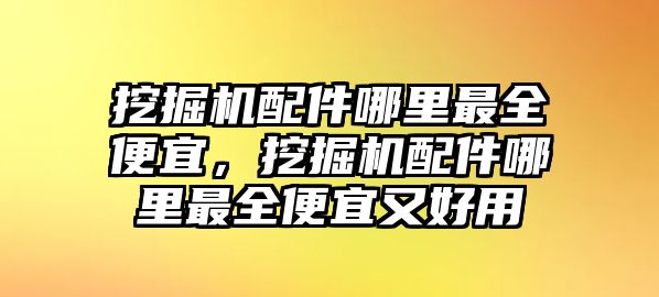 挖掘機(jī)配件哪里最全便宜，挖掘機(jī)配件哪里最全便宜又好用