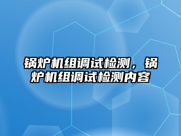 鍋爐機(jī)組調(diào)試檢測(cè)，鍋爐機(jī)組調(diào)試檢測(cè)內(nèi)容