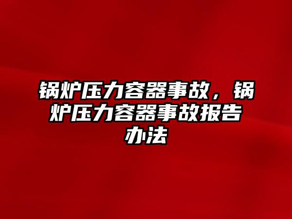 鍋爐壓力容器事故，鍋爐壓力容器事故報(bào)告辦法