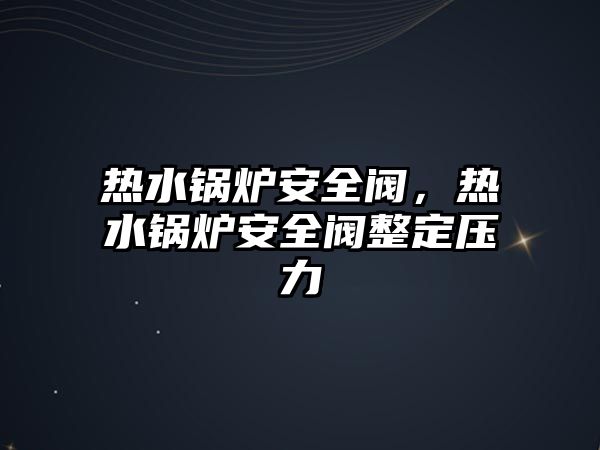 熱水鍋爐安全閥，熱水鍋爐安全閥整定壓力