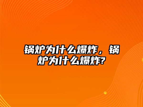 鍋爐為什么爆炸，鍋爐為什么爆炸?