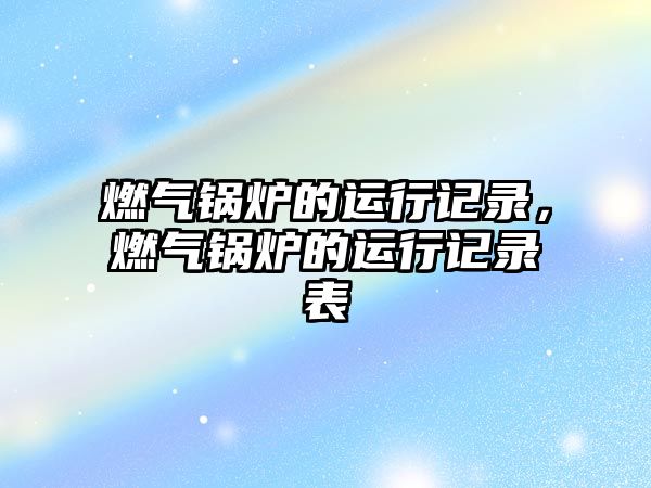 燃?xì)忮仩t的運行記錄，燃?xì)忮仩t的運行記錄表