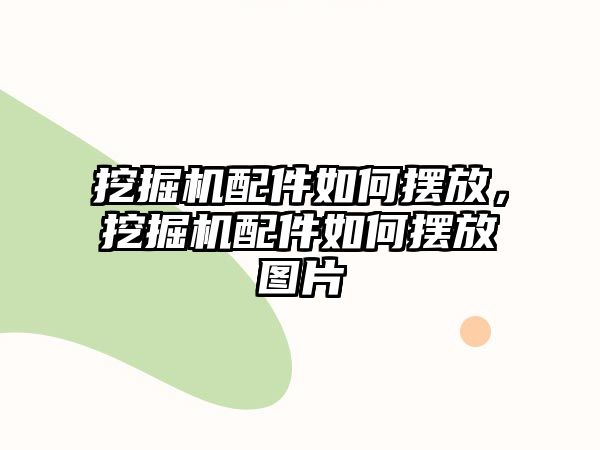 挖掘機(jī)配件如何擺放，挖掘機(jī)配件如何擺放圖片