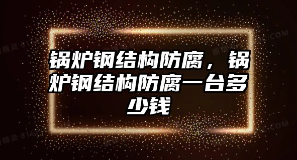 鍋爐鋼結(jié)構(gòu)防腐，鍋爐鋼結(jié)構(gòu)防腐一臺(tái)多少錢(qián)