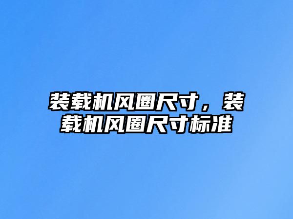 裝載機(jī)風(fēng)圈尺寸，裝載機(jī)風(fēng)圈尺寸標(biāo)準(zhǔn)