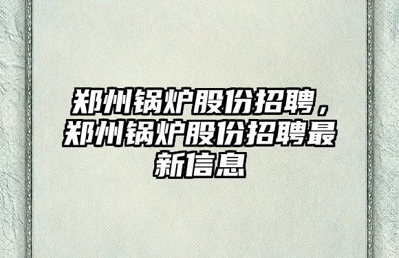 鄭州鍋爐股份招聘，鄭州鍋爐股份招聘最新信息